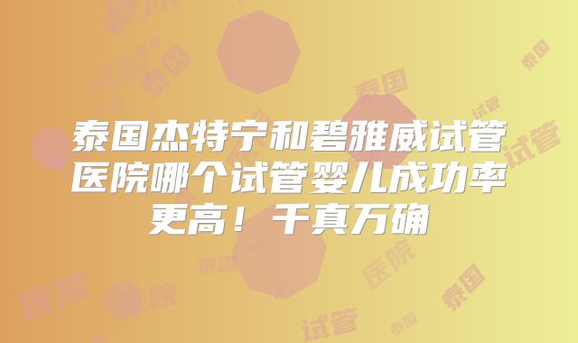 泰国杰特宁和碧雅威试管医院哪个试管婴儿成功率更高！千真万确