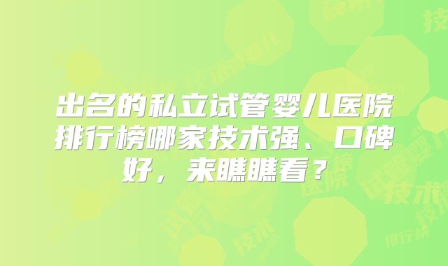 出名的私立试管婴儿医院排行榜哪家技术强、口碑好，来瞧瞧看？