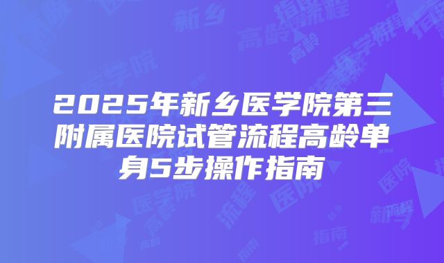 2025年新乡医学院第三附属医院试管流程高龄单身5步操作指南