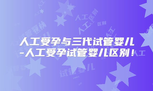 人工受孕与三代试管婴儿-人工受孕试管婴儿区别！