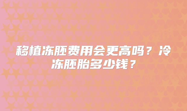 移植冻胚费用会更高吗？冷冻胚胎多少钱？
