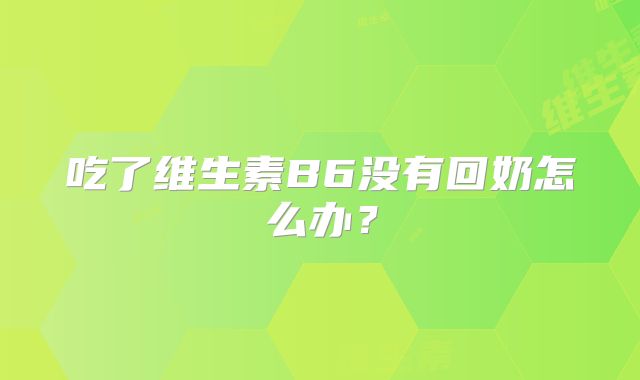 吃了维生素B6没有回奶怎么办？