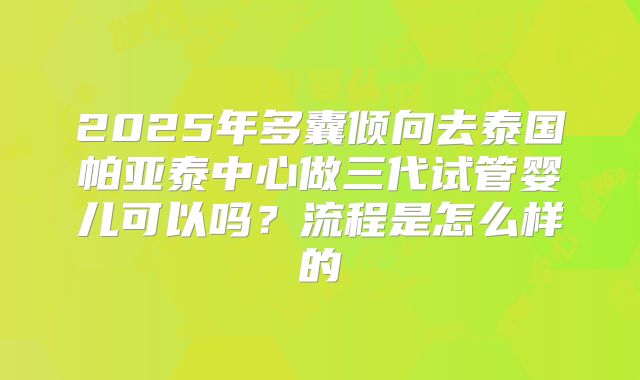 2025年多囊倾向去泰国帕亚泰中心做三代试管婴儿可以吗？流程是怎么样的
