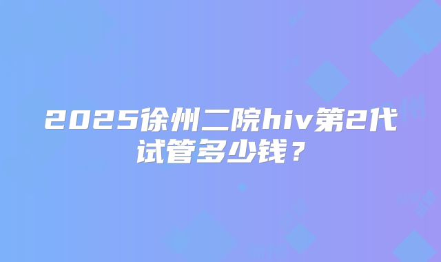 2025徐州二院hiv第2代试管多少钱？