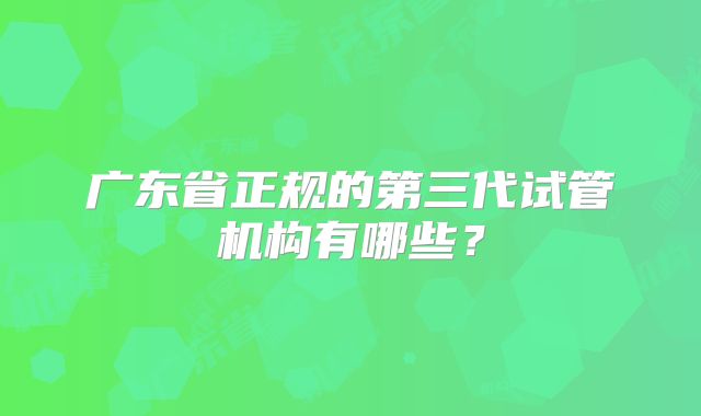 广东省正规的第三代试管机构有哪些？