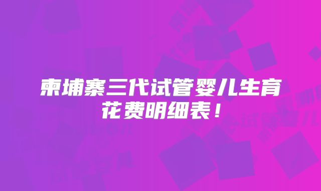 柬埔寨三代试管婴儿生育花费明细表！