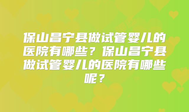 保山昌宁县做试管婴儿的医院有哪些？保山昌宁县做试管婴儿的医院有哪些呢？