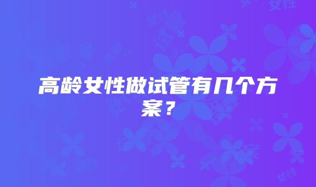 高龄女性做试管有几个方案？