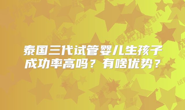 泰国三代试管婴儿生孩子成功率高吗？有啥优势？