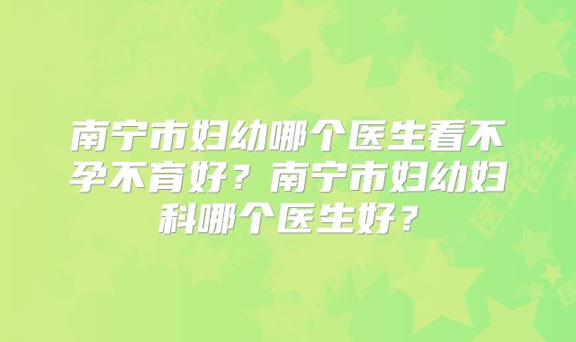 南宁市妇幼哪个医生看不孕不育好？南宁市妇幼妇科哪个医生好？
