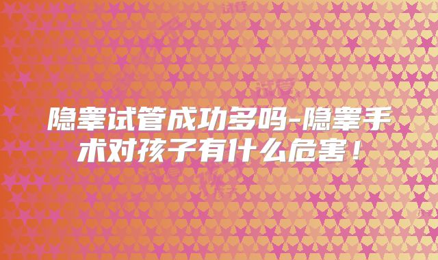 隐睾试管成功多吗-隐睾手术对孩子有什么危害！