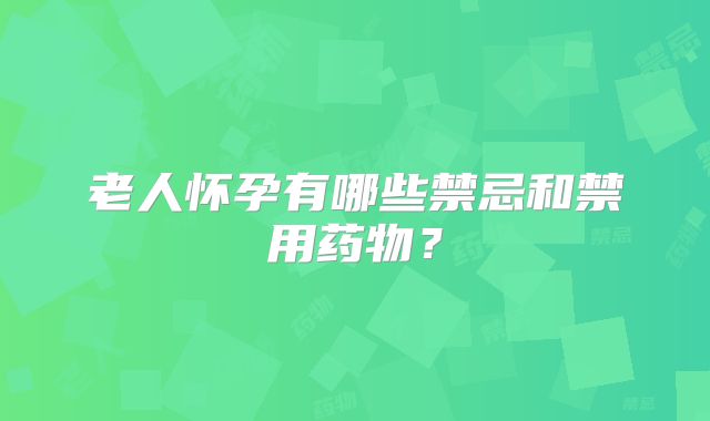老人怀孕有哪些禁忌和禁用药物？