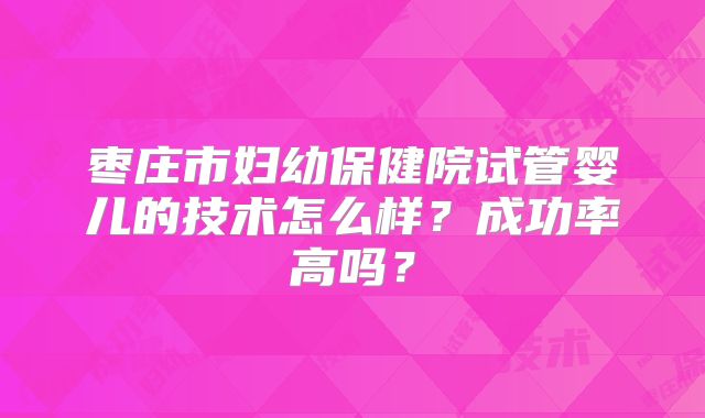 枣庄市妇幼保健院试管婴儿的技术怎么样？成功率高吗？