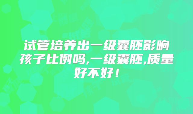 试管培养出一级囊胚影响孩子比例吗,一级囊胚,质量好不好！