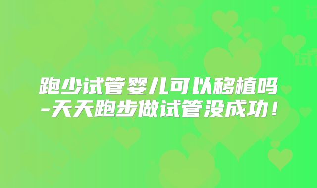 跑少试管婴儿可以移植吗-天天跑步做试管没成功！