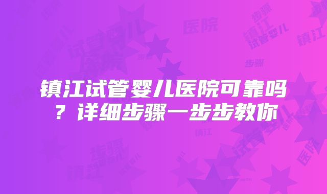 镇江试管婴儿医院可靠吗？详细步骤一步步教你