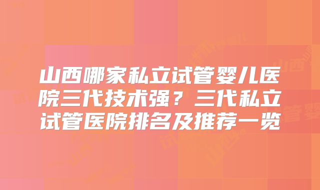 山西哪家私立试管婴儿医院三代技术强？三代私立试管医院排名及推荐一览