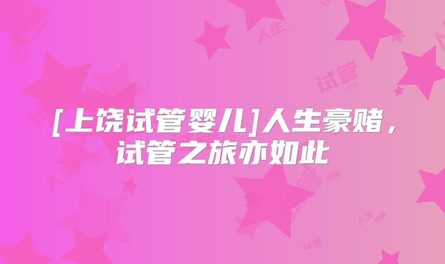 [上饶试管婴儿]人生豪赌，试管之旅亦如此