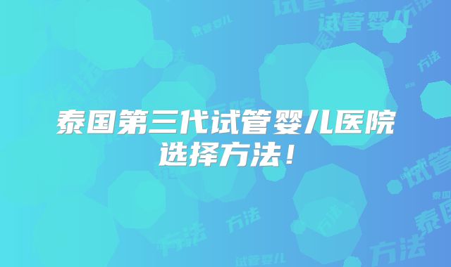 泰国第三代试管婴儿医院选择方法!
