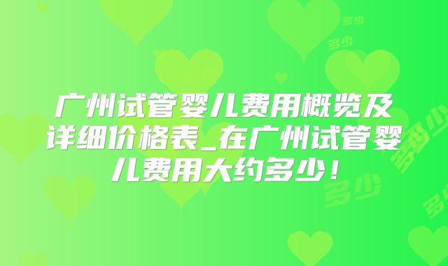 广州试管婴儿费用概览及详细价格表_在广州试管婴儿费用大约多少！