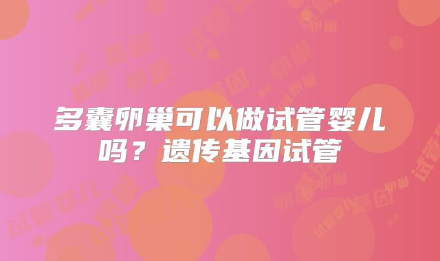 多囊卵巢可以做试管婴儿吗？遗传基因试管