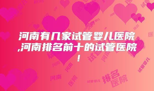 河南有几家试管婴儿医院,河南排名前十的试管医院!