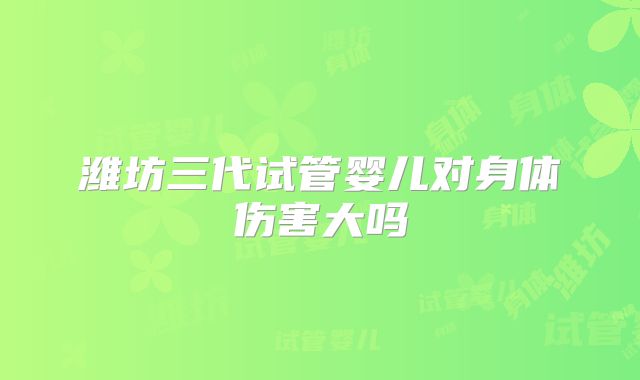 潍坊三代试管婴儿对身体伤害大吗