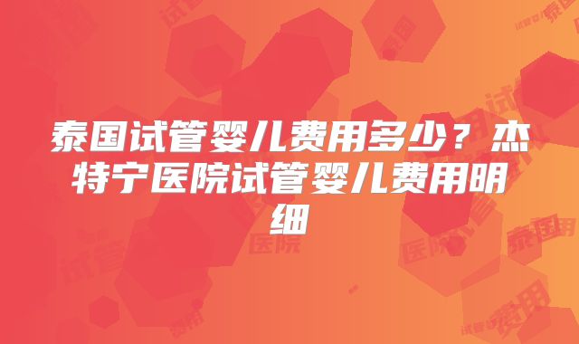 泰国试管婴儿费用多少？杰特宁医院试管婴儿费用明细