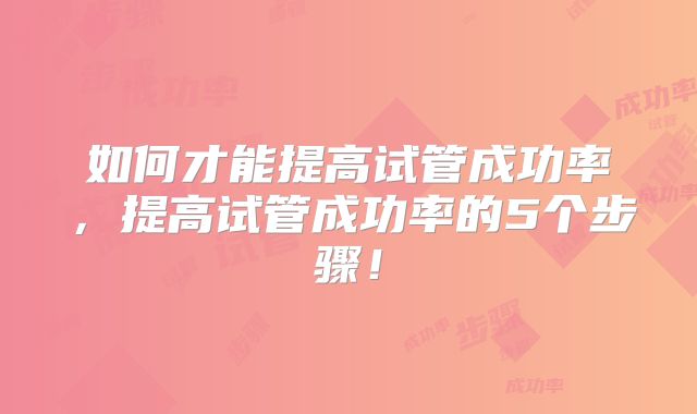 如何才能提高试管成功率，提高试管成功率的5个步骤！