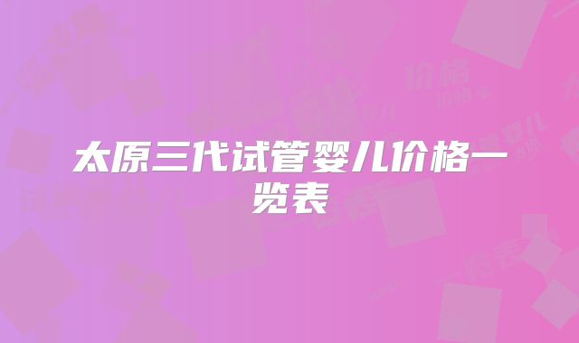 太原三代试管婴儿价格一览表