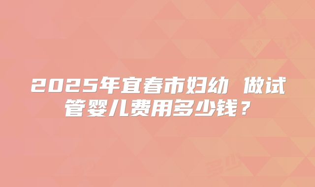 2025年宜春市妇幼 做试管婴儿费用多少钱?
