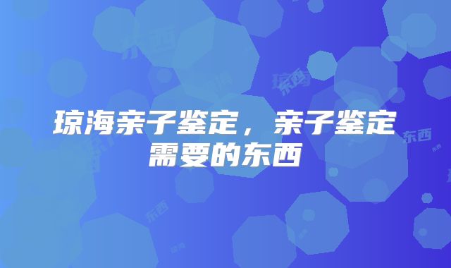 琼海亲子鉴定，亲子鉴定需要的东西