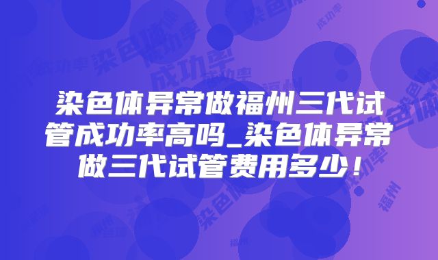染色体异常做福州三代试管成功率高吗_染色体异常做三代试管费用多少!