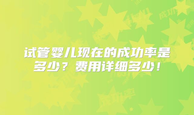 试管婴儿现在的成功率是多少?费用详细多少!