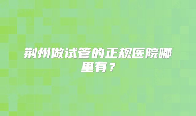 荆州做试管的正规医院哪里有？