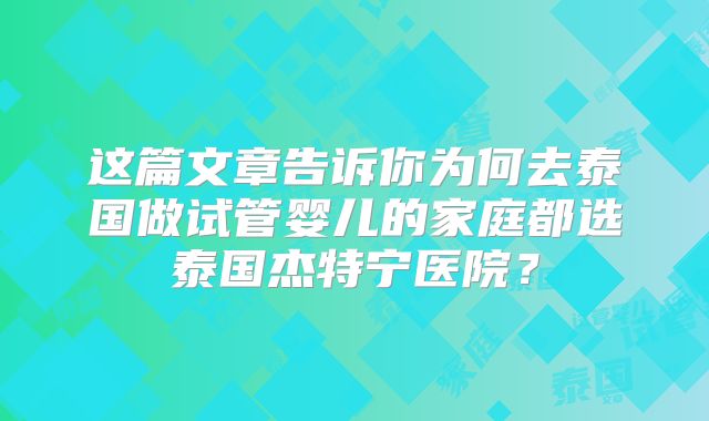 这篇文章告诉你为何去泰国做试管婴儿的家庭都选泰国杰特宁医院？