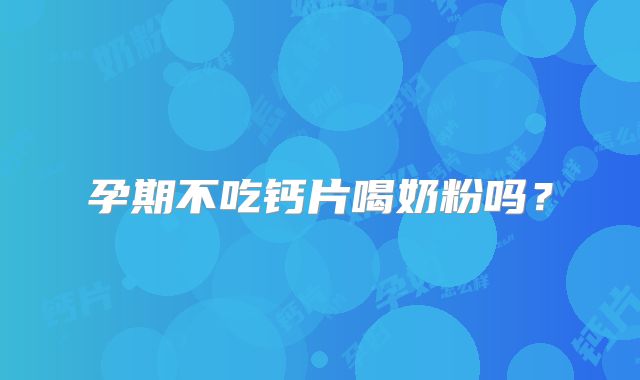 孕期不吃钙片喝奶粉吗？