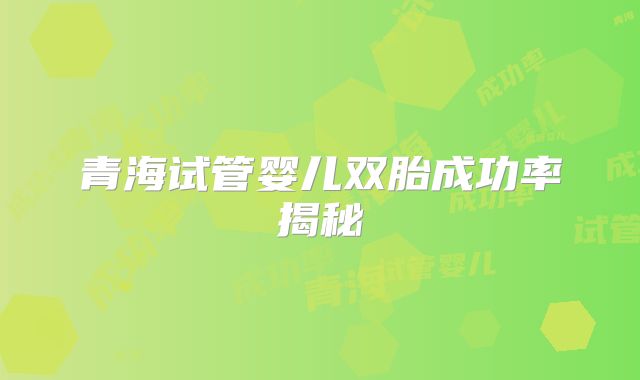 青海试管婴儿双胎成功率揭秘