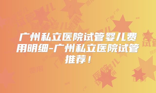 广州私立医院试管婴儿费用明细-广州私立医院试管推荐！