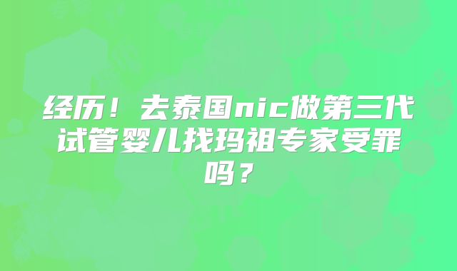 经历！去泰国nic做第三代试管婴儿找玛祖专家受罪吗？
