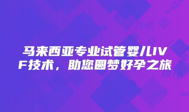 马来西亚专业试管婴儿IVF技术，助您圆梦好孕之旅