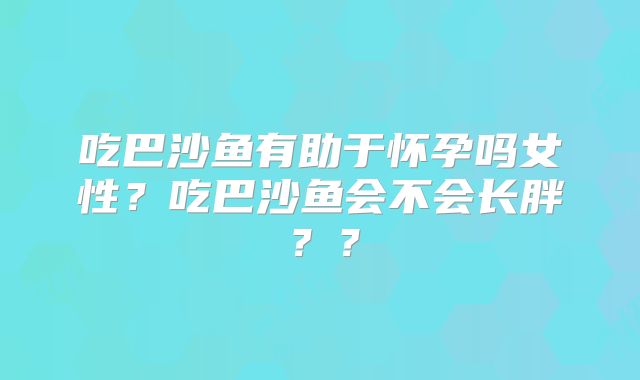吃巴沙鱼有助于怀孕吗女性?吃巴沙鱼会不会长胖??