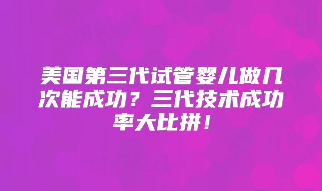 美国第三代试管婴儿做几次能成功?三代技术成功率大比拼!