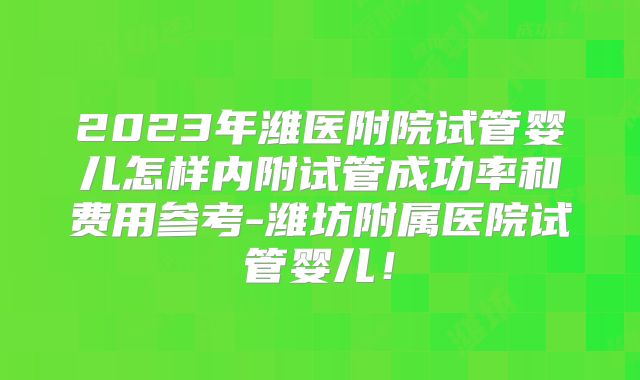 2023年潍医附院试管婴儿怎样内附试管成功率和费用参考-潍坊附属医院试管婴儿!