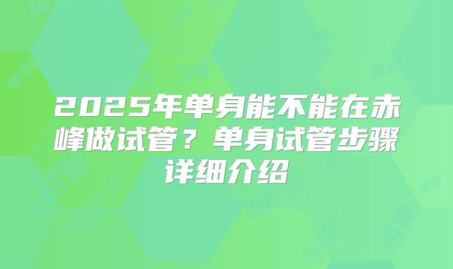 2025年单身能不能在赤峰做试管？单身试管步骤详细介绍