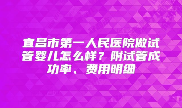 宜昌市第一人民医院做试管婴儿怎么样？附试管成功率、费用明细