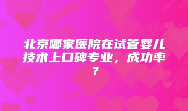 北京哪家医院在试管婴儿技术上口碑专业，成功率？
