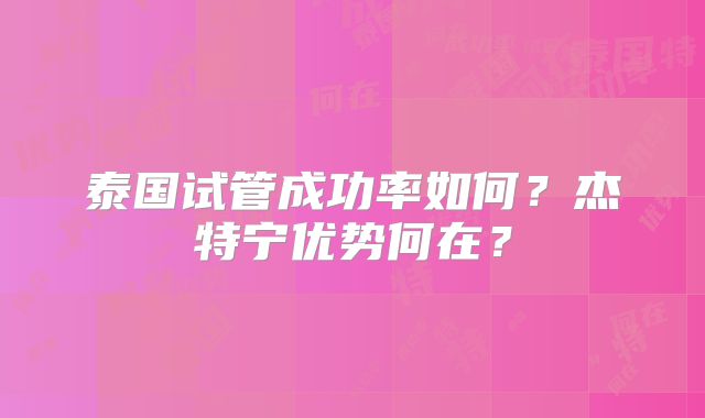 泰国试管成功率如何?杰特宁优势何在?