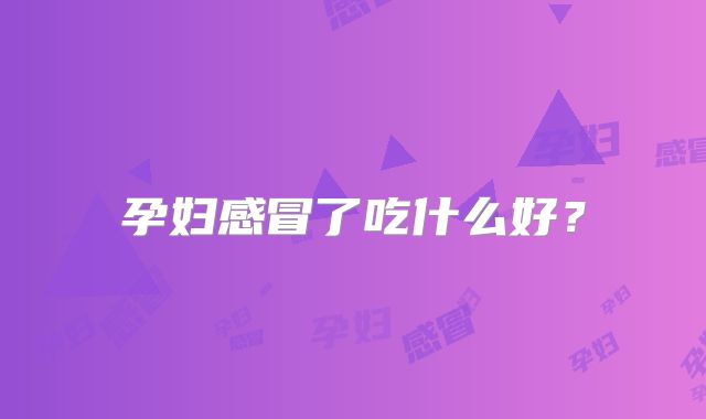 孕妇感冒了吃什么好？