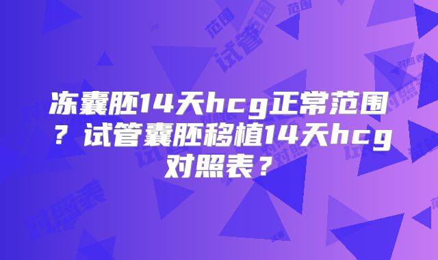 冻囊胚14天hcg正常范围？试管囊胚移植14天hcg对照表？